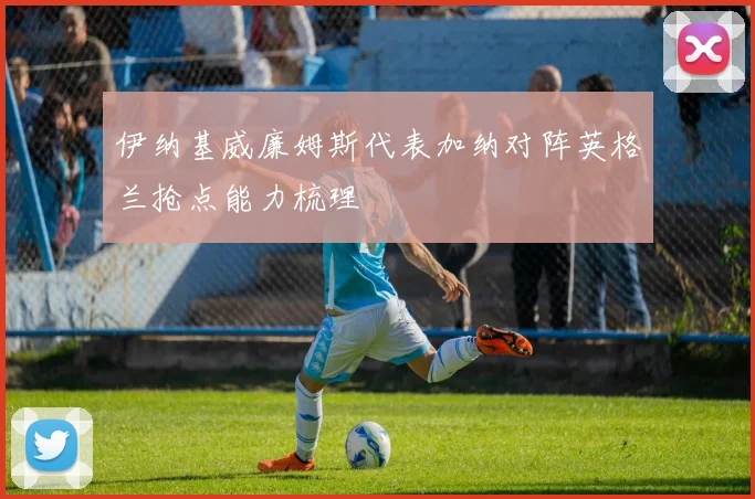 伊纳基威廉姆斯代表加纳对阵英格兰抢点能力梳理