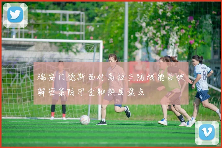 瑞安门德斯面对乌拉圭防线能否破解密集防守金靴热度盘点