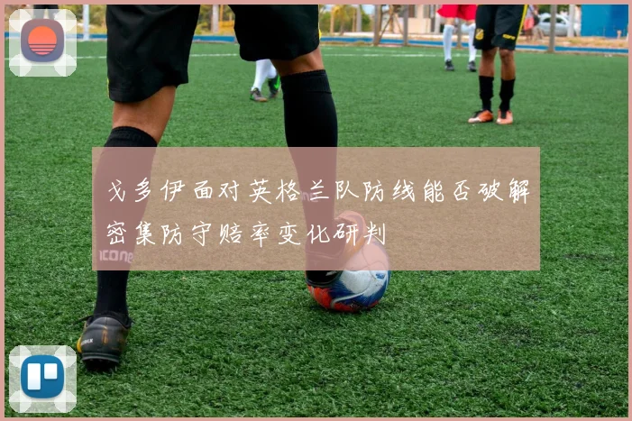 戈多伊面对英格兰队防线能否破解密集防守赔率变化研判