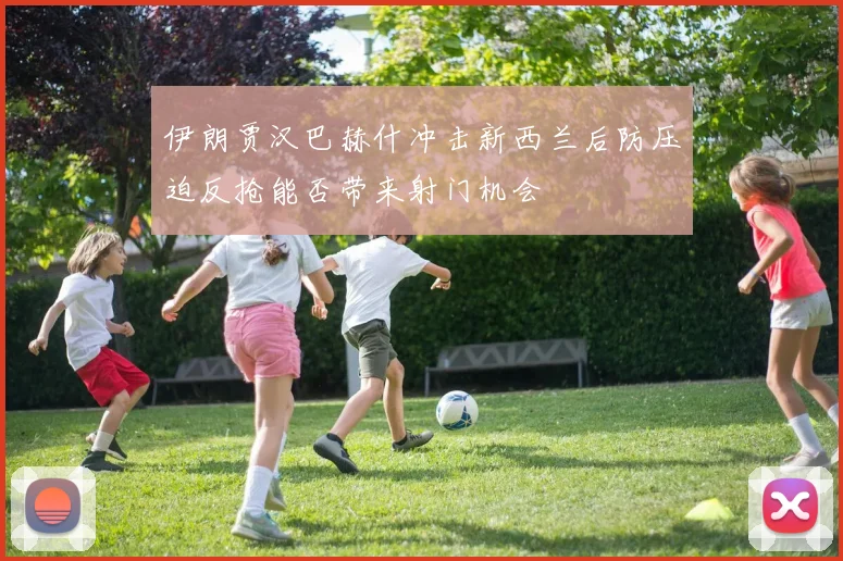 伊朗贾汉巴赫什冲击新西兰后防压迫反抢能否带来射门机会