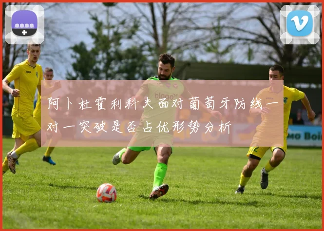 阿卜杜霍利科夫面对葡萄牙防线一对一突破是否占优形势分析