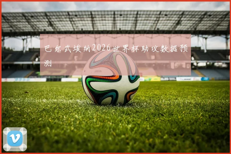 巴尔武埃纳2026世界杯助攻数据预测