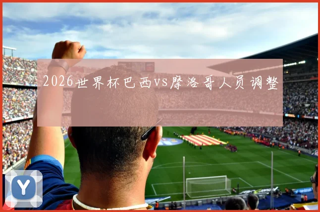 2026世界杯巴西vs摩洛哥人员调整