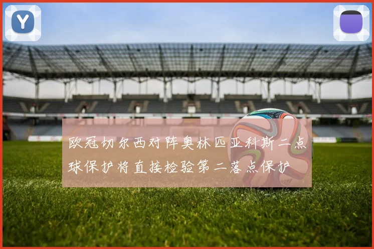 欧冠切尔西对阵奥林匹亚科斯二点球保护将直接检验第二落点保护