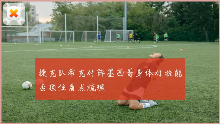 捷克队希克对阵墨西哥身体对抗能否顶住看点梳理