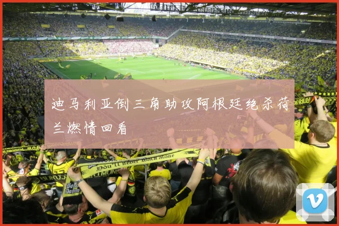 迪马利亚倒三角助攻阿根廷绝杀荷兰燃情回看
