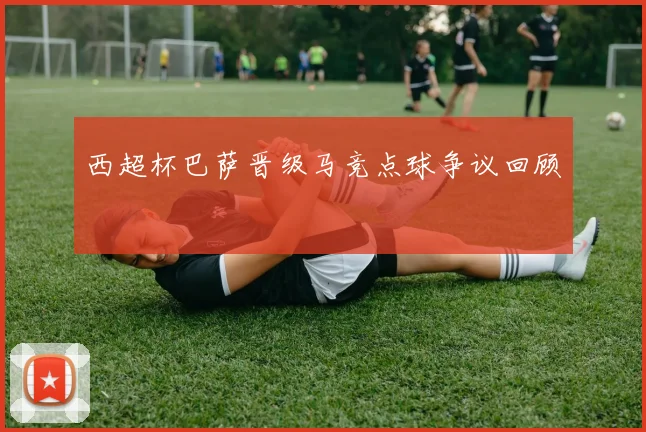西超杯巴萨晋级马竞点球争议回顾