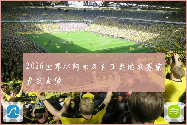 2026世界杯阿尔及利亚奥地利赛前首发走势