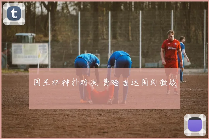 国王杯神扑对决 费哈吉达国民激战