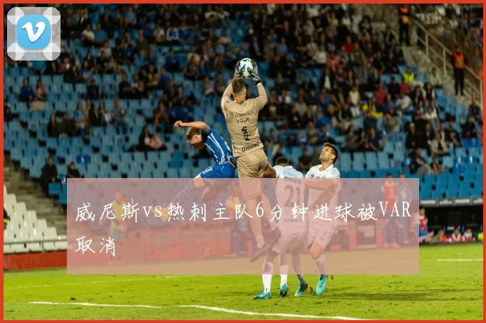 威尼斯vs热刺主队6分钟进球被VAR取消