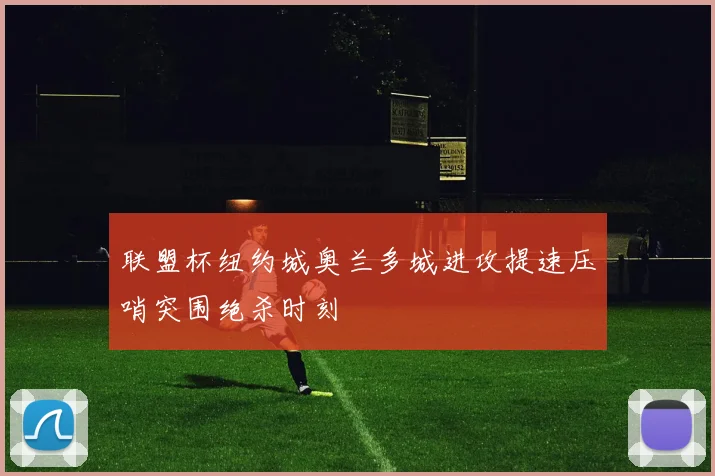 联盟杯纽约城奥兰多城进攻提速压哨突围绝杀时刻