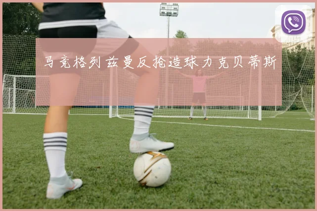 马竞格列兹曼反抢造球力克贝蒂斯