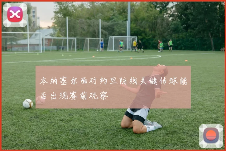 本纳塞尔面对约旦防线关键传球能否出现赛前观察