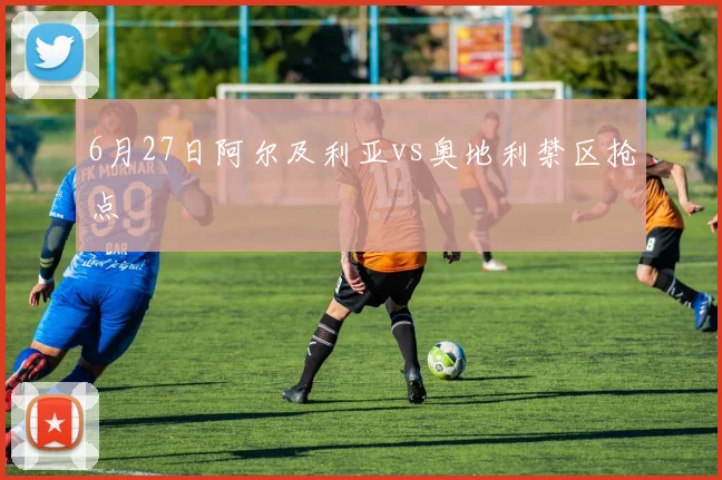 6月27日阿尔及利亚vs奥地利禁区抢点