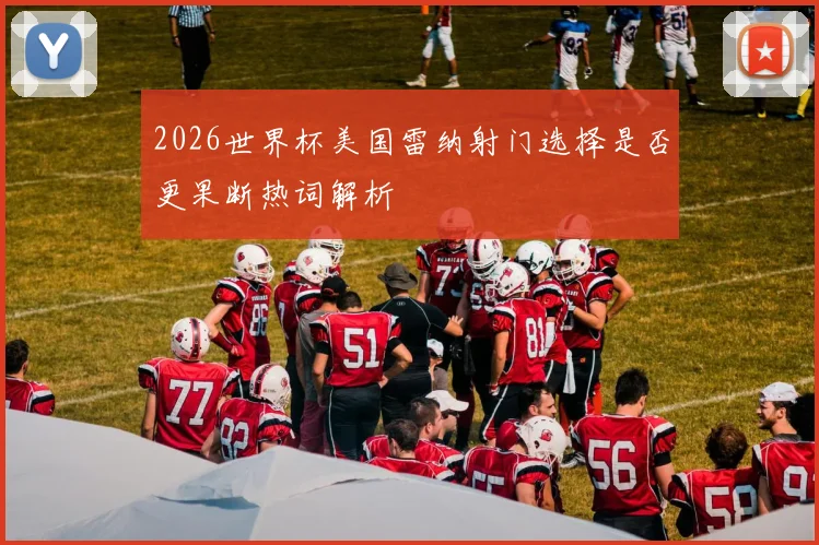2026世界杯美国雷纳射门选择是否更果断热词解析