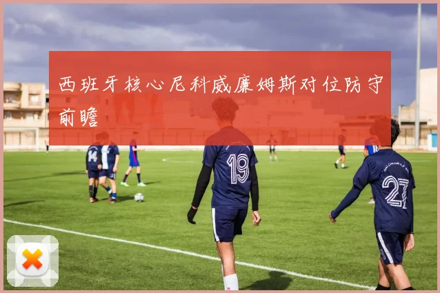 西班牙核心尼科威廉姆斯对位防守前瞻