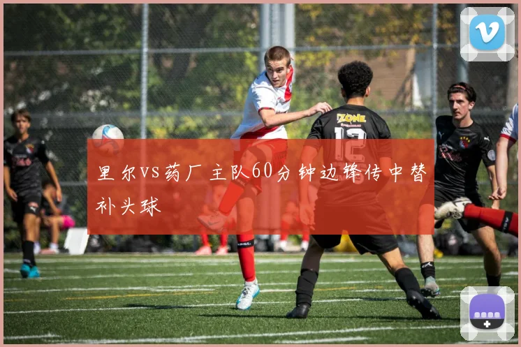 里尔vs药厂主队60分钟边锋传中替补头球