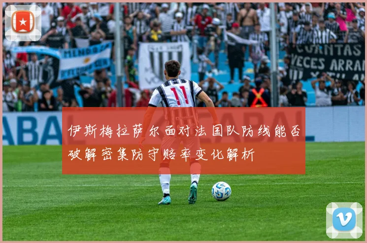 伊斯梅拉萨尔面对法国队防线能否破解密集防守赔率变化解析