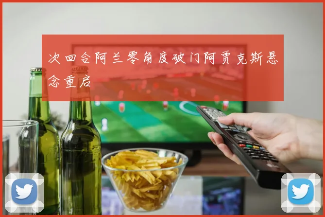 次回合阿兰零角度破门阿贾克斯悬念重启