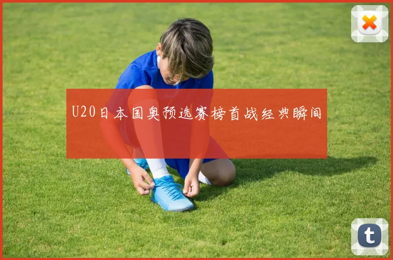 U20日本国奥预选赛榜首战经典瞬间
