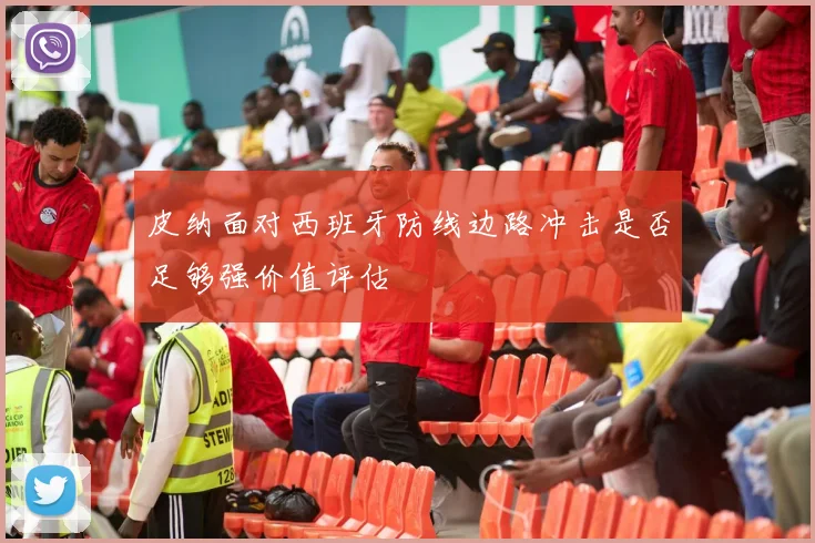 皮纳面对西班牙防线边路冲击是否足够强价值评估