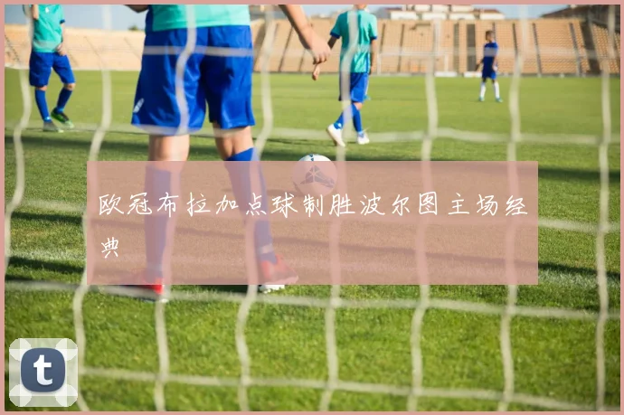 欧冠布拉加点球制胜波尔图主场经典