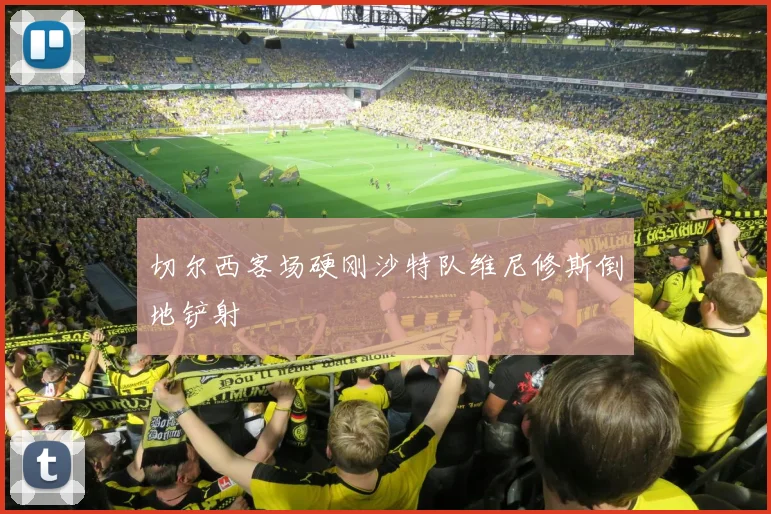 切尔西客场硬刚沙特队维尼修斯倒地铲射