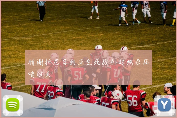 特谢拉尼日利亚生死战补时绝杀压哨过关