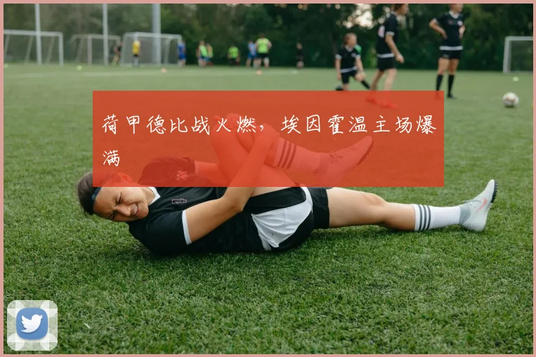 荷甲德比战火燃，埃因霍温主场爆满