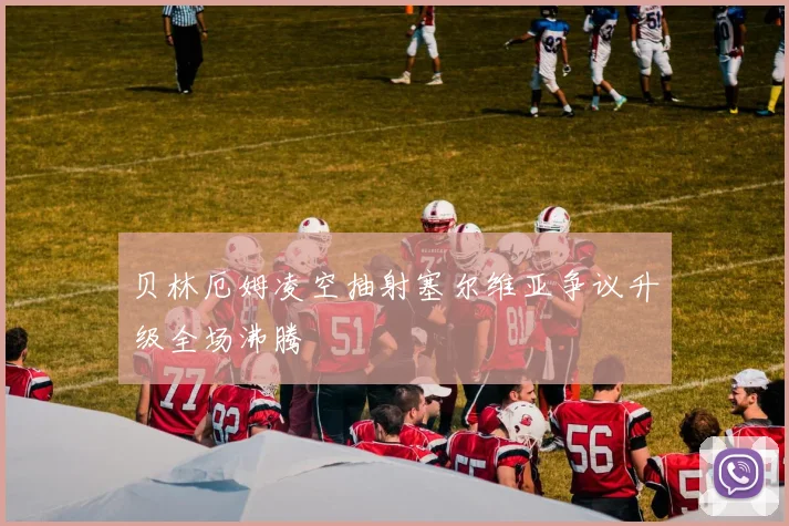 贝林厄姆凌空抽射塞尔维亚争议升级全场沸腾