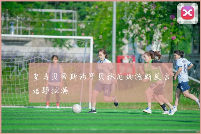 皇马贝蒂斯西甲贝林厄姆抢断反击话题拉满