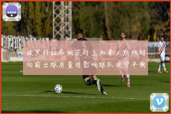 波黑科拉希纳茨对上加拿大防线时向前出球质量将影响球队攻守平衡