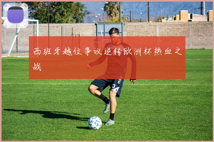 西班牙越位争议逆转欧洲杯热血之战