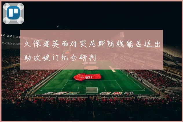 久保建英面对突尼斯防线能否送出助攻破门机会研判