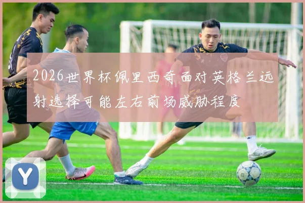 2026世界杯佩里西奇面对英格兰远射选择可能左右前场威胁程度