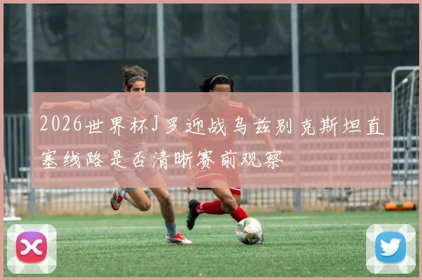 2026世界杯J罗迎战乌兹别克斯坦直塞线路是否清晰赛前观察
