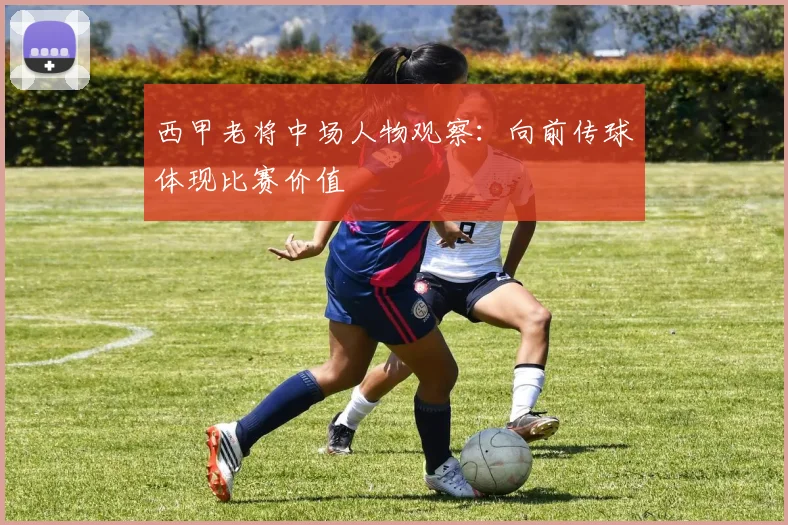 西甲老将中场人物观察：向前传球体现比赛价值