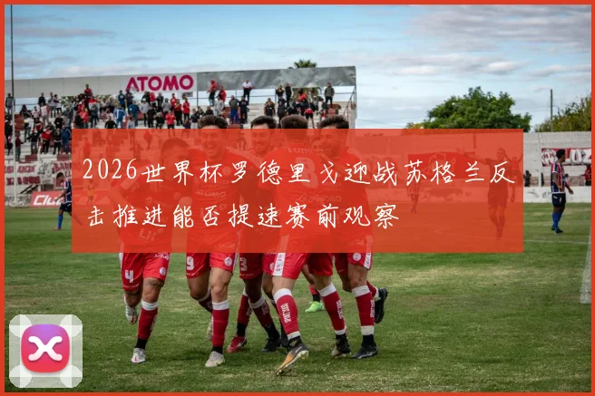 2026世界杯罗德里戈迎战苏格兰反击推进能否提速赛前观察