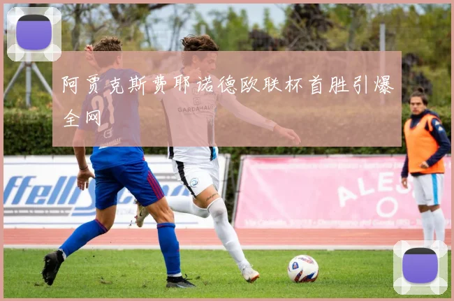 阿贾克斯费耶诺德欧联杯首胜引爆全网