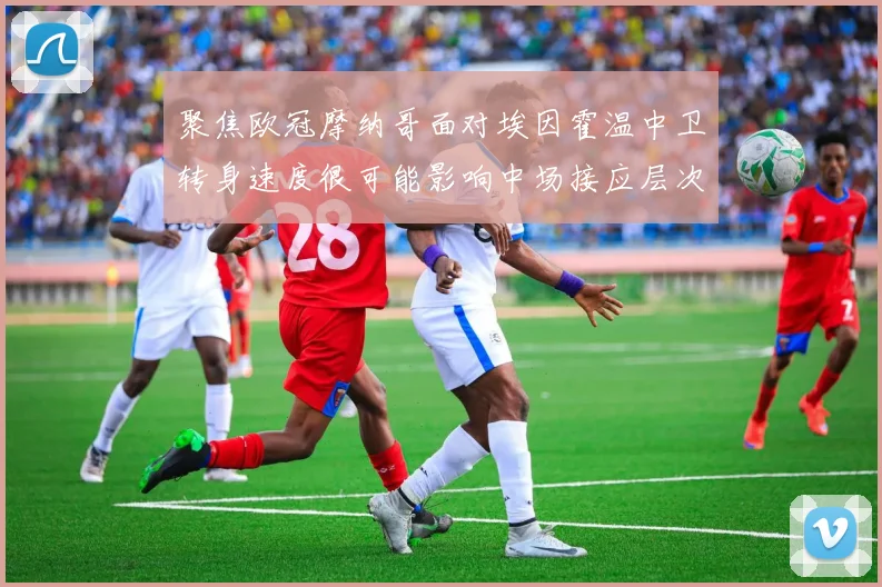 聚焦欧冠摩纳哥面对埃因霍温中卫转身速度很可能影响中场接应层次