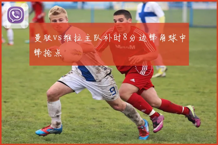 曼联vs维拉主队补时8分边锋角球中锋抢点