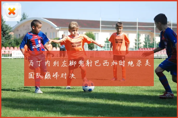 马丁内利左脚兜射巴西加时绝杀美国队巅峰对决