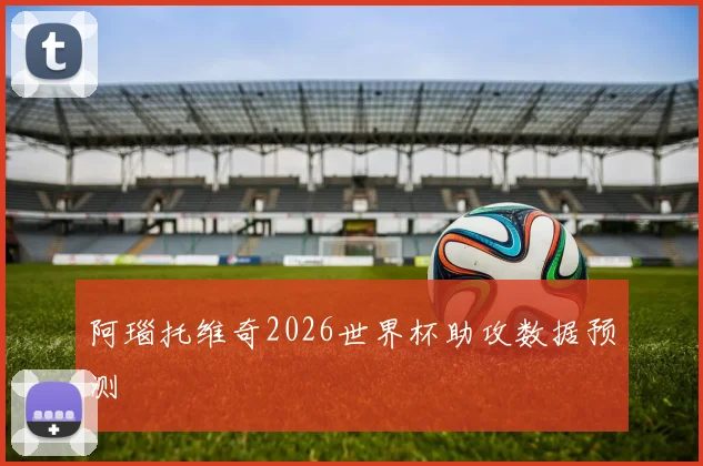 阿瑙托维奇2026世界杯助攻数据预测