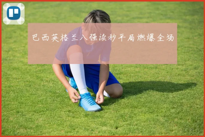 巴西英格兰八强读秒平局燃爆全场