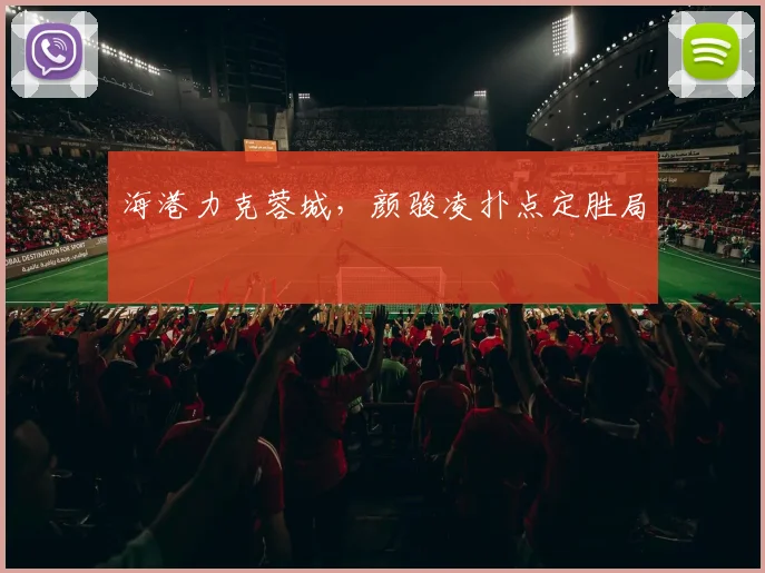 海港力克蓉城，颜骏凌扑点定胜局