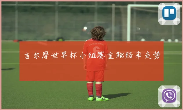 吉尔摩世界杯小组赛金靴赔率走势