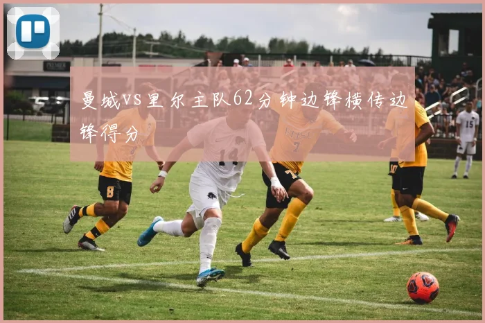 曼城vs里尔主队62分钟边锋横传边锋得分