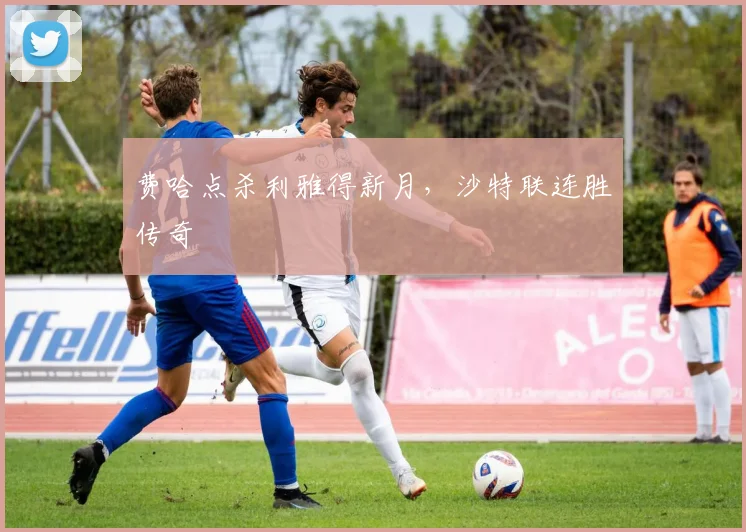 费哈点杀利雅得新月，沙特联连胜传奇