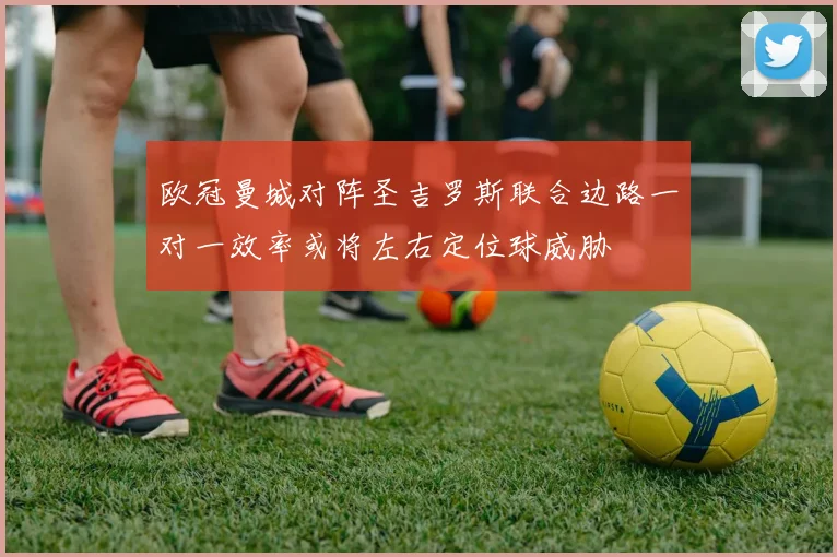 欧冠曼城对阵圣吉罗斯联合边路一对一效率或将左右定位球威胁