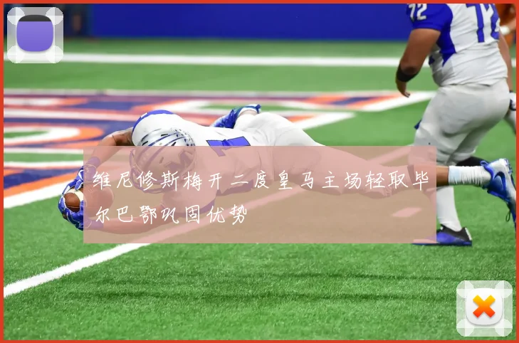 维尼修斯梅开二度皇马主场轻取毕尔巴鄂巩固优势